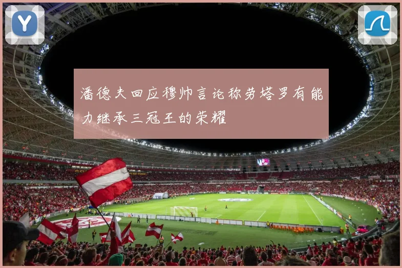潘德夫回应穆帅言论称劳塔罗有能力继承三冠王的荣耀