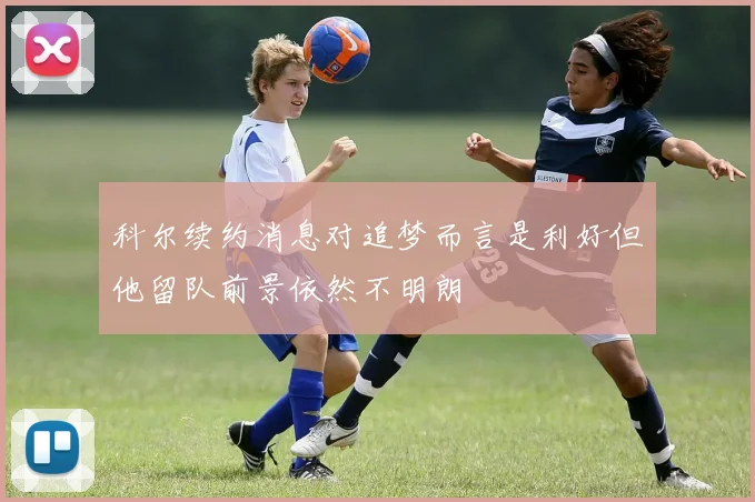 科尔续约消息对追梦而言是利好但他留队前景依然不明朗