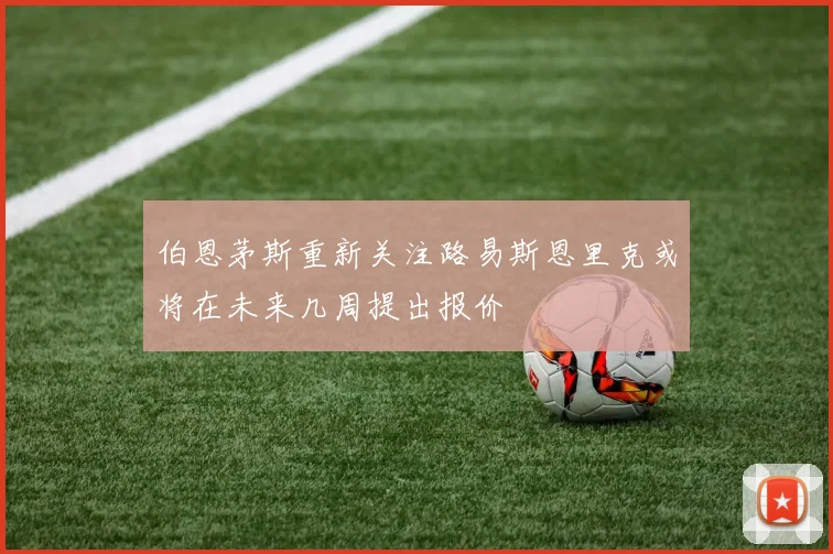 伯恩茅斯重新关注路易斯恩里克或将在未来几周提出报价