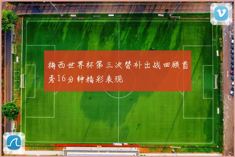 梅西世界杯第三次替补出战回顾首秀16分钟精彩表现