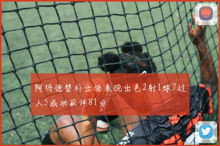 阿玛德替补出场表现出色2射1球7过人5成功获评81分