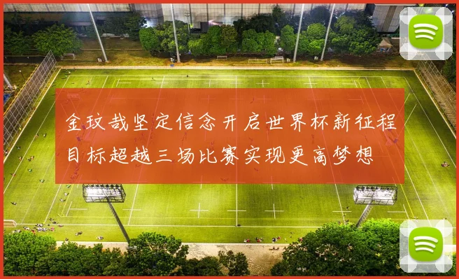 金玟哉坚定信念开启世界杯新征程目标超越三场比赛实现更高梦想