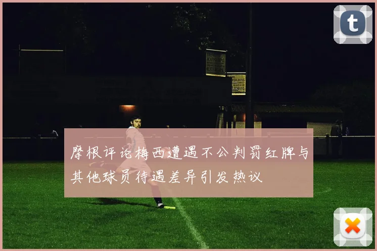 摩根评论梅西遭遇不公判罚红牌与其他球员待遇差异引发热议