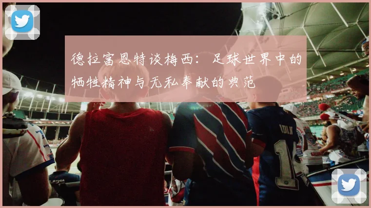 德拉富恩特谈梅西：足球世界中的牺牲精神与无私奉献的典范
