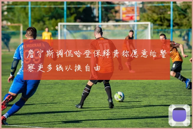 詹宁斯调侃哈登保释费称愿意给警察更多钱以换自由