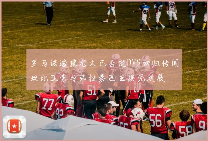 罗马诺透露尤文已否定DV9回归传闻坎比亚索与弗拉泰西互换无进展