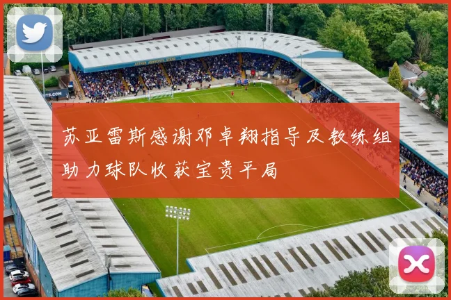 苏亚雷斯感谢邓卓翔指导及教练组助力球队收获宝贵平局