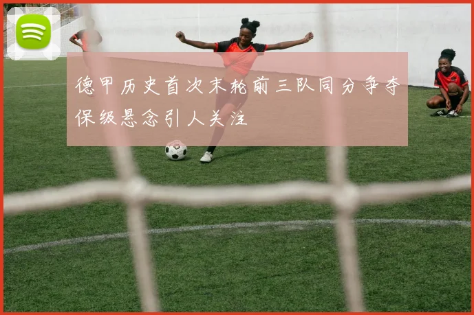 德甲历史首次末轮前三队同分争夺保级悬念引人关注